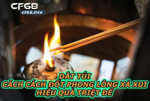 Cf68.io hướng dẫn cho bạn cách đốt phong lông xả xui Dắt Túi Cách Cách Đốt Phong Lông Xả Xui Hiệu Quả Triệt Để