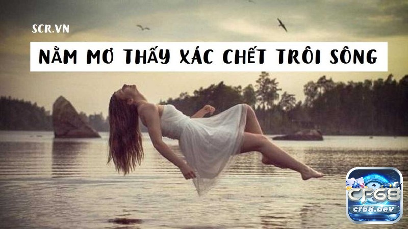 Mơ thấy xác chết trôi sông: Dự báo tương lai cực chuẩn xác Giải mã giấc mơ thấy xác chết trôi sông cùng CF68 nhé!